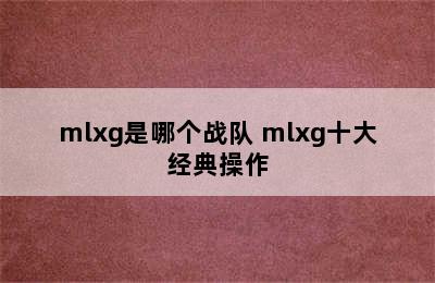 mlxg是哪个战队 mlxg十大经典操作